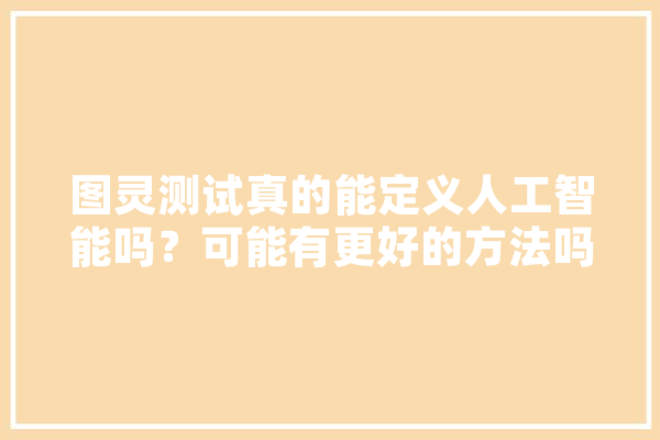 图灵测试真的能定义人工智能吗？可能有更好的方法吗,人工智能无限可能 智能助手