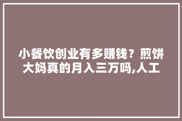 小餐饮创业有多赚钱？煎饼大妈真的月入三万吗,人工智能 气味 智能问答
