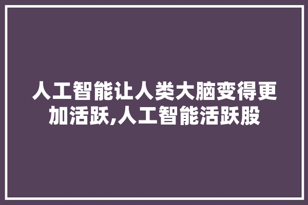 人工智能让人类大脑变得更加活跃,人工智能活跃股