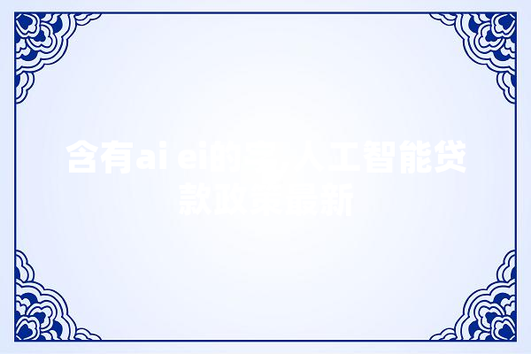 含有ai ei的字,人工智能贷款政策最新