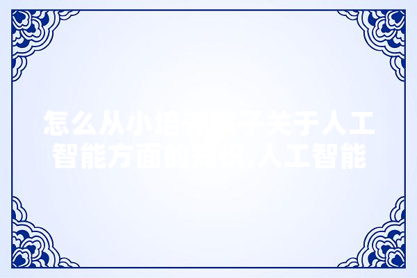 怎么从小培养孩子关于人工智能方面的知识,人工智能微微的功能 AI简讯