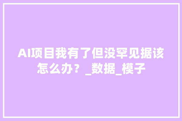 AI项目我有了但没罕见据该怎么办？_数据_模子