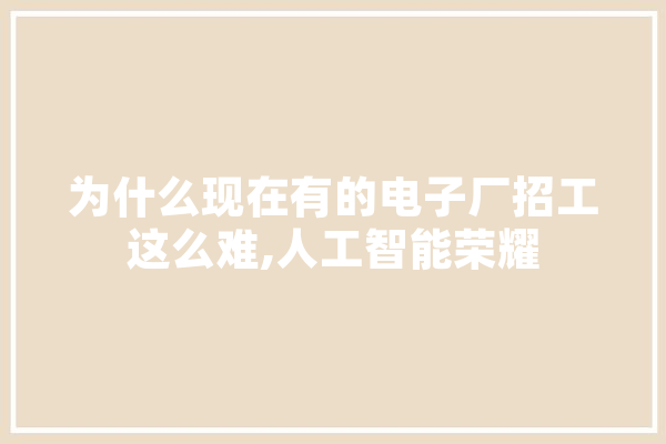 为什么现在有的电子厂招工这么难,人工智能荣耀 绘影字幕