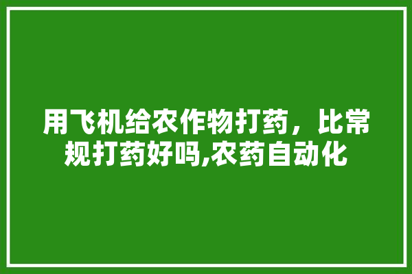 用飞机给农作物打药，比常规打药好吗,农药自动化