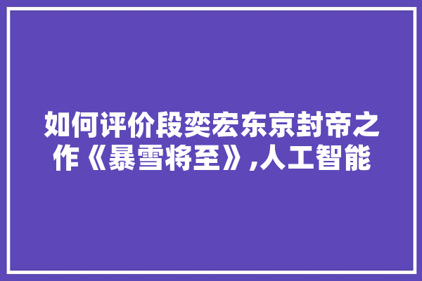 如何评价段奕宏东京封帝之作《暴雪将至》,人工智能翎 智能问答