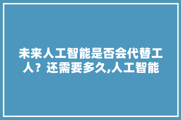 未来人工智能是否会代替工人？还需要多久,人工智能白领取代蓝领的策略 智能写作