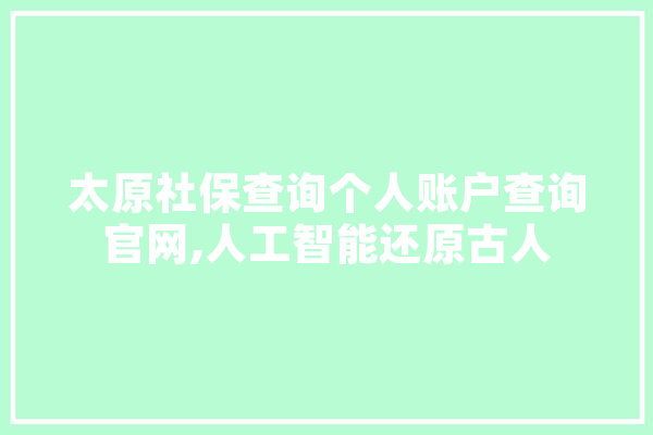 太原社保查询个人账户查询官网,人工智能还原古人