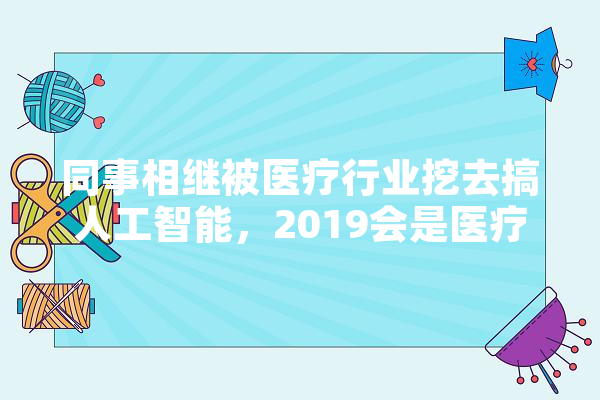 同事相继被医疗行业挖去搞人工智能，2019会是医疗+AI的一年吗,乡村人工智能 智能助手