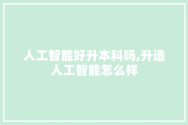 人工智能好升本科吗,升造人工智能怎么样 科技快讯