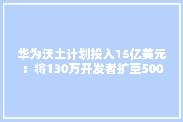 华为沃土计划投入15亿美元：将130万开发者扩至500万人。你怎么看,人工智能 iu 云服务