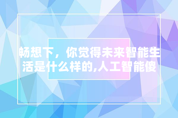 畅想下，你觉得未来智能生活是什么样的,人工智能傻蛋