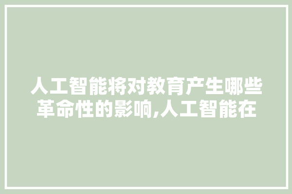 人工智能将对教育产生哪些革命性的影响,人工智能在烟草行业中的应用