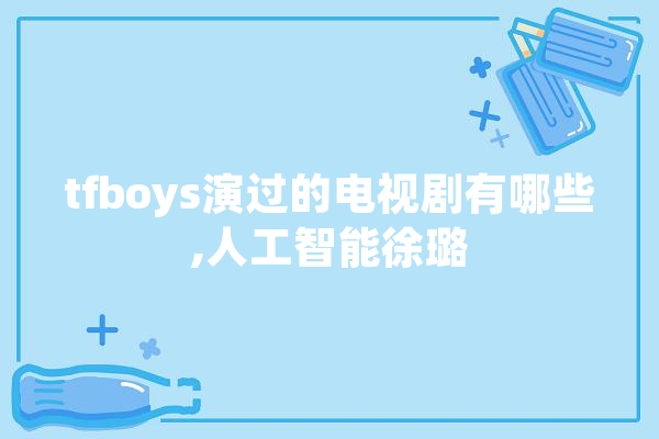 tfboys演过的电视剧有哪些,人工智能徐璐