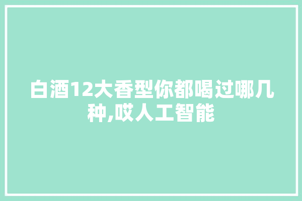 白酒12大香型你都喝过哪几种,哎人工智能 智能问答