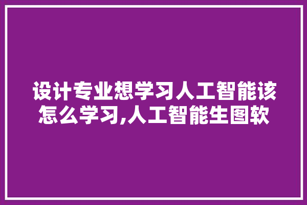 设计专业想学习人工智能该怎么学习,人工智能生图软件 科技快讯