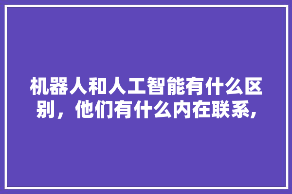 机器人和人工智能有什么区别，他们有什么内在联系,和人工智能的对话 绘影字幕