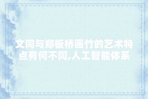 文同与郑板桥画竹的艺术特点有何不同,人工智能体系框架 智能助手