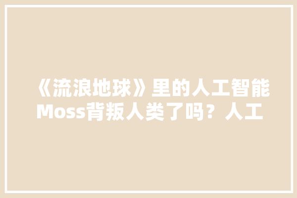 《流浪地球》里的人工智能Moss背叛人类了吗？人工智能有多强,人工智能灵魂 智能问答