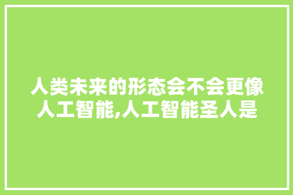 人类未来的形态会不会更像人工智能,人工智能圣人是谁 绘影字幕