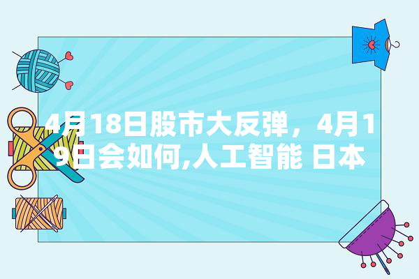 4月18日股市大反弹，4月19日会如何,人工智能 日本