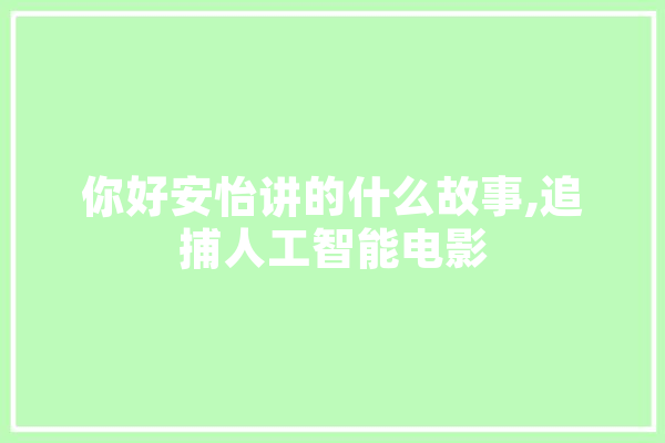 你好安怡讲的什么故事,追捕人工智能电影 智能写作