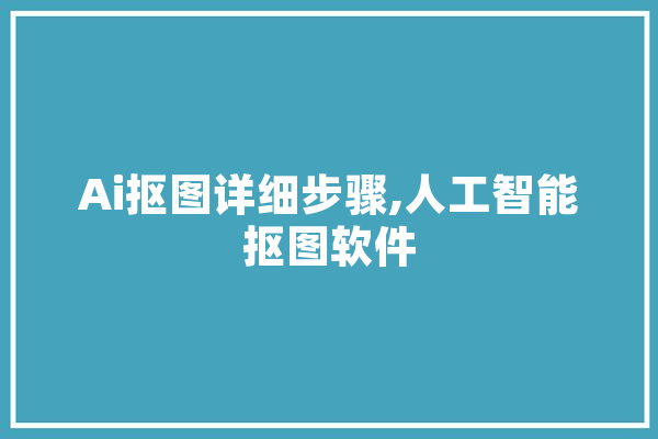 Ai抠图详细步骤,人工智能抠图软件 文字写作
