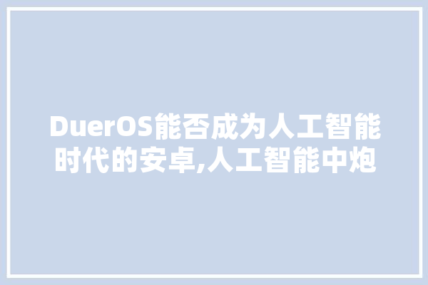DuerOS能否成为人工智能时代的安卓,人工智能中炮对反宫马 AI快讯