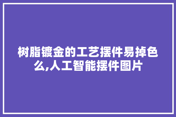 树脂镀金的工艺摆件易掉色么,人工智能摆件图片