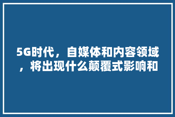 5G时代，自媒体和内容领域，将出现什么颠覆式影响和创新,奈飞人工智能电视剧