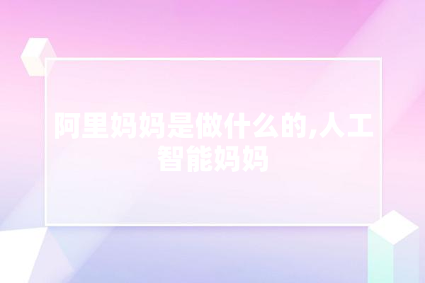 阿里妈妈是做什么的,人工智能妈妈 云服务
