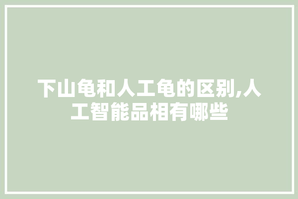 下山龟和人工龟的区别,人工智能品相有哪些 科技快讯