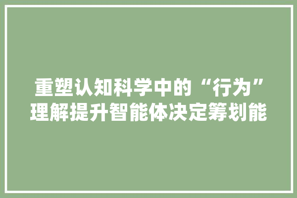 重塑认知科学中的“行为”理解提升智能体决定筹划能力_习惯_导向