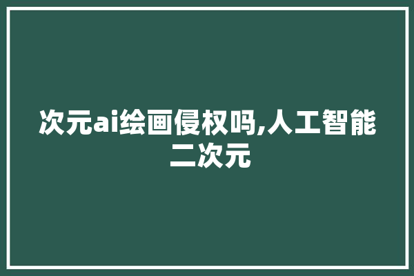 次元ai绘画侵权吗,人工智能 二次元 智能写作