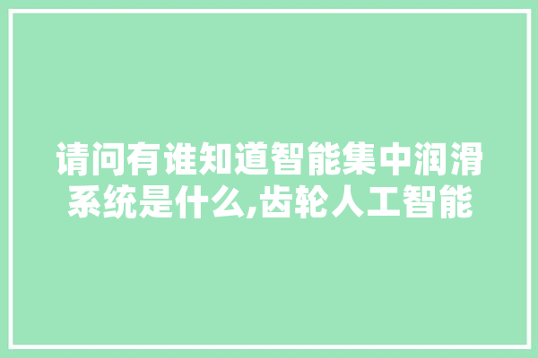 请问有谁知道智能集中润滑系统是什么,齿轮人工智能实验报告