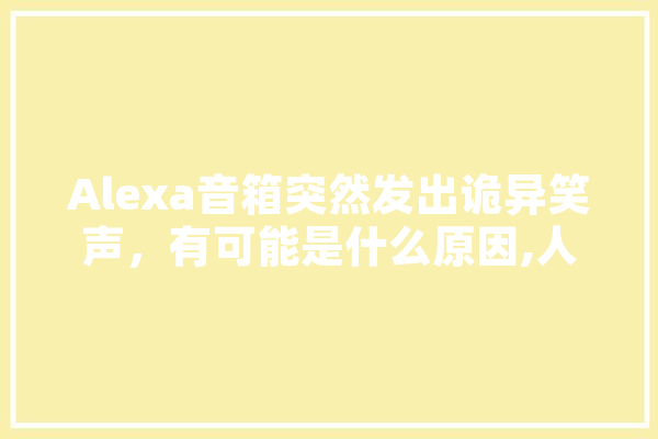 Alexa音箱突然发出诡异笑声，有可能是什么原因,人工智能害人 计算机