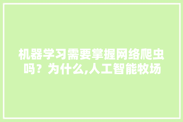 机器学习需要掌握网络爬虫吗？为什么,人工智能牧场 智能问答