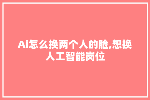 Ai怎么换两个人的脸,想换人工智能岗位