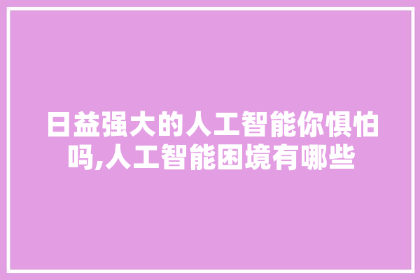 日益强大的人工智能你惧怕吗,人工智能困境有哪些 绘影字幕