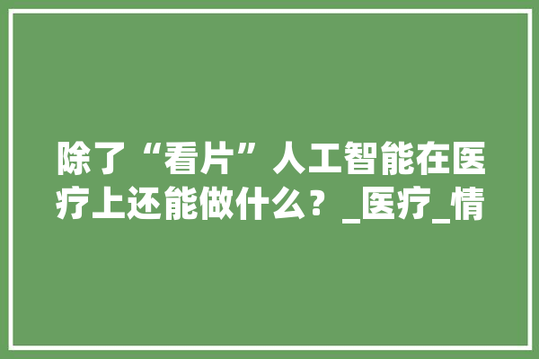 除了“看片”人工智能在医疗上还能做什么？_医疗_情况 AI快讯