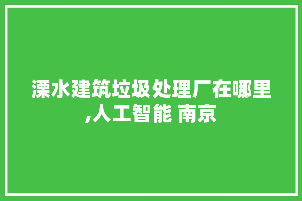 溧水建筑垃圾处理厂在哪里,人工智能 南京