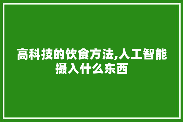 高科技的饮食方法,人工智能摄入什么东西 科技快讯