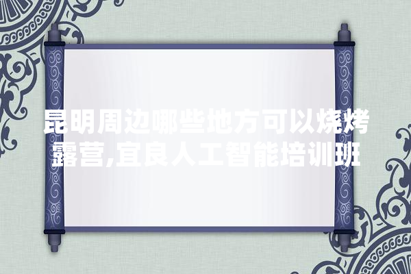 昆明周边哪些地方可以烧烤露营,宜良人工智能培训班 AI快讯