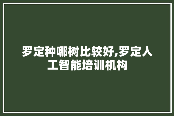 罗定种哪树比较好,罗定人工智能培训机构