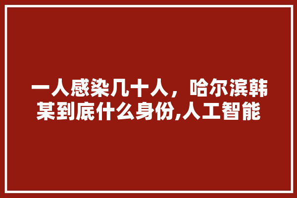 一人感染几十人，哈尔滨韩某到底什么身份,人工智能被叫停
