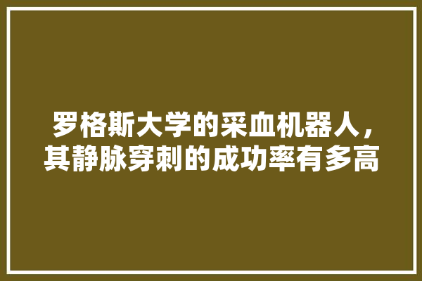 罗格斯大学的采血机器人，其静脉穿刺的成功率有多高,人工智能专业内卷