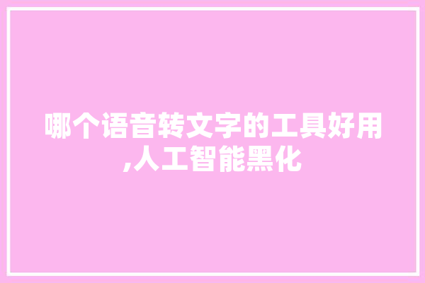 哪个语音转文字的工具好用,人工智能黑化 智能问答