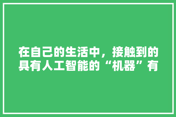 在自己的生活中，接触到的具有人工智能的“机器”有哪些,人工智能7 AI快讯