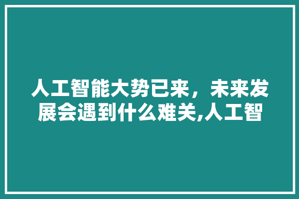 人工智能大势已来，未来发展会遇到什么难关,人工智能永生 智能助手