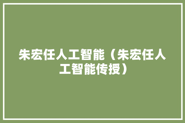 朱宏任人工智能（朱宏任人工智能传授） 智能写作