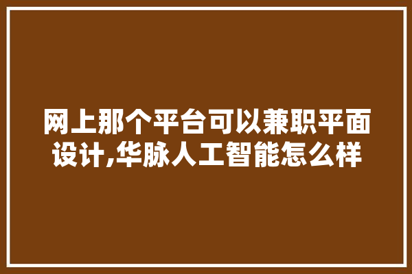 网上那个平台可以兼职平面设计,华脉人工智能怎么样 科技快讯